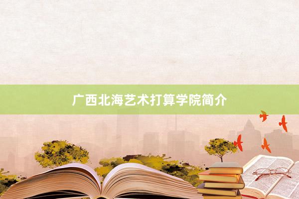 广西北海艺术打算学院简介