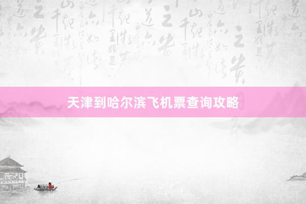 天津到哈尔滨飞机票查询攻略