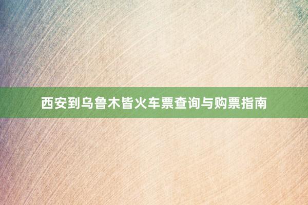 西安到乌鲁木皆火车票查询与购票指南