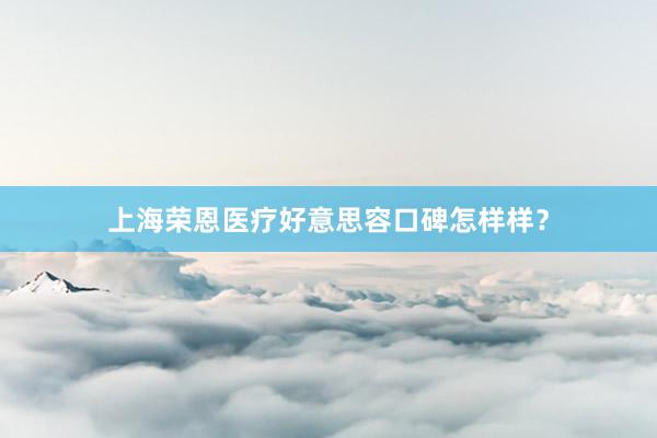 上海荣恩医疗好意思容口碑怎样样？