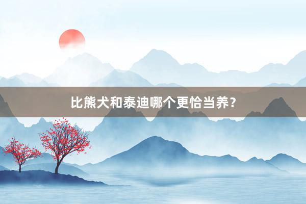 比熊犬和泰迪哪个更恰当养？