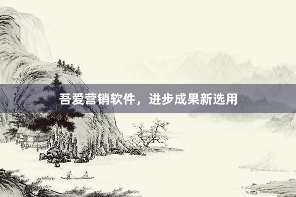 吾爱营销软件，进步成果新选用