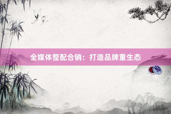 全媒体整配合销：打造品牌重生态